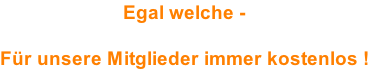 Egal welche -   Für unsere Mitglieder immer kostenlos !